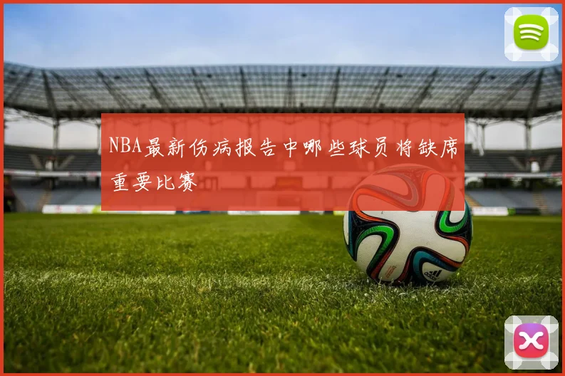 NBA最新伤病报告中哪些球员将缺席重要比赛