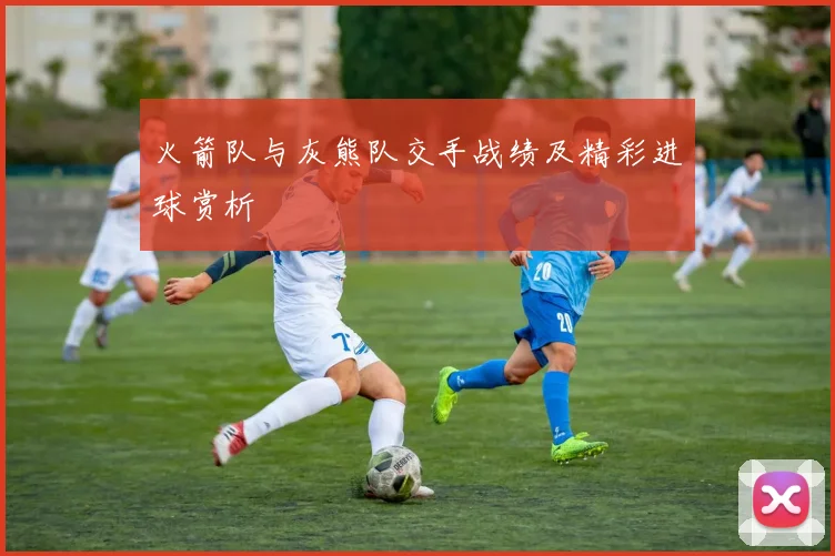 火箭队与灰熊队交手战绩及精彩进球赏析