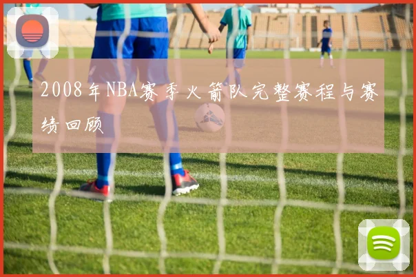 2008年NBA赛季火箭队完整赛程与赛绩回顾