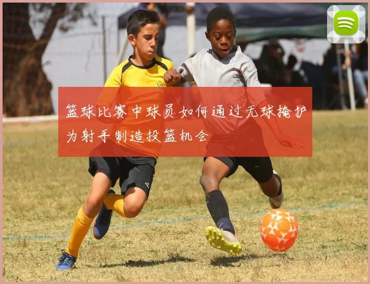 篮球比赛中球员如何通过无球掩护为射手制造投篮机会