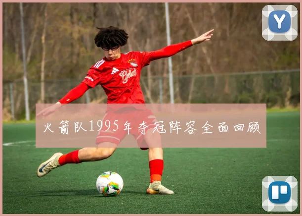 火箭队1995年夺冠阵容全面回顾