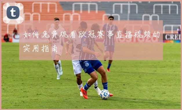 如何免费观看欧冠赛事直播视频的实用指南