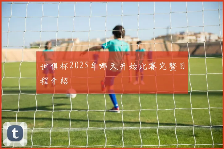 世俱杯2025年哪天开始比赛完整日程介绍