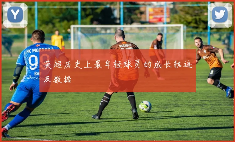 英超历史上最年轻球员的成长轨迹及数据