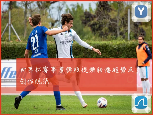 世界杯赛事剪辑短视频转播趋势及创作规范