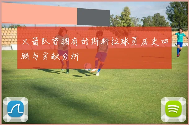 火箭队曾拥有的斯科拉球员历史回顾与贡献分析