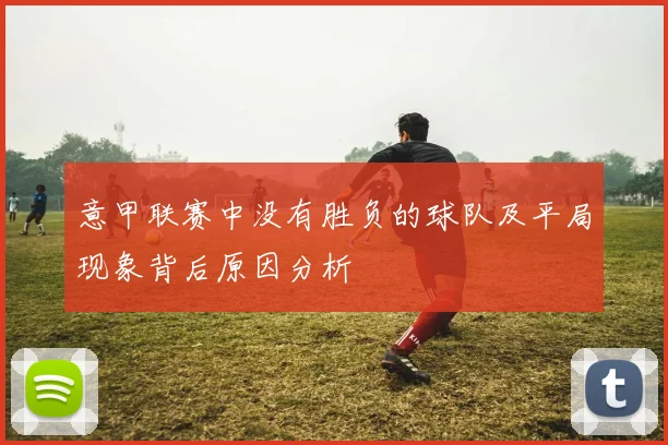 意甲联赛中没有胜负的球队及平局现象背后原因分析