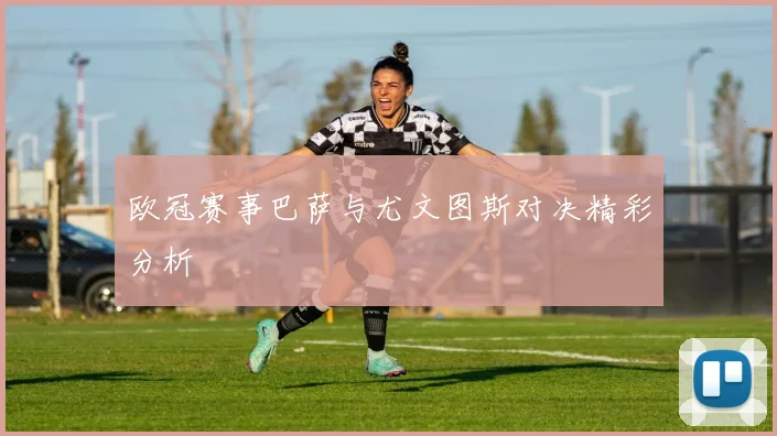 欧冠赛事巴萨与尤文图斯对决精彩分析