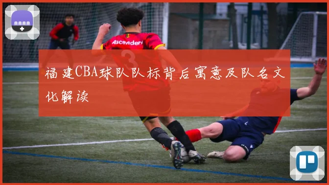 福建CBA球队队标背后寓意及队名文化解读