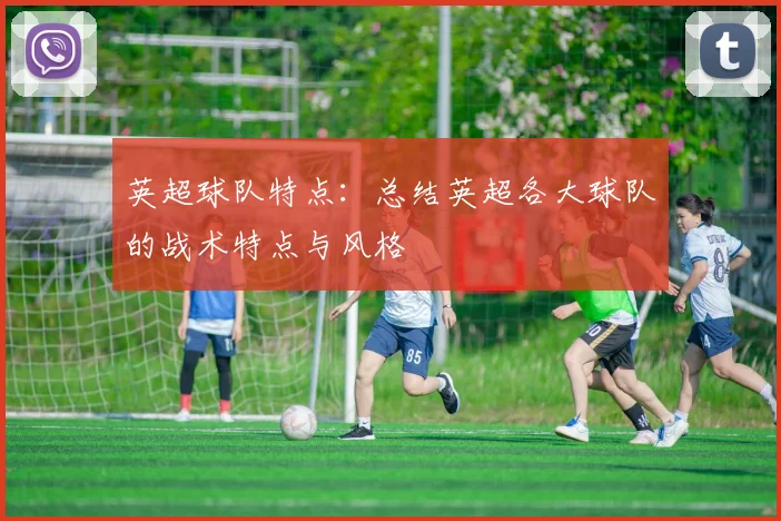 英超球队特点：总结英超各大球队的战术特点与风格