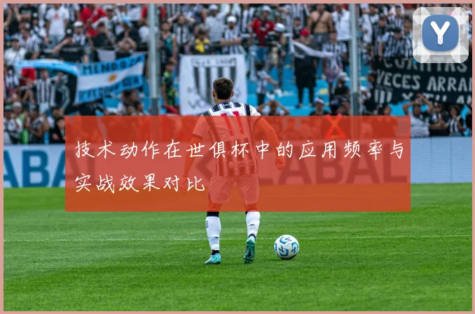 技术动作在世俱杯中的应用频率与实战效果对比